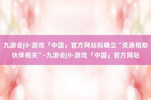 九游会j9·游戏「中国」官方网站拟确立“灵通相助伙伴相关”-九游会j9·游戏「中国」官方网站