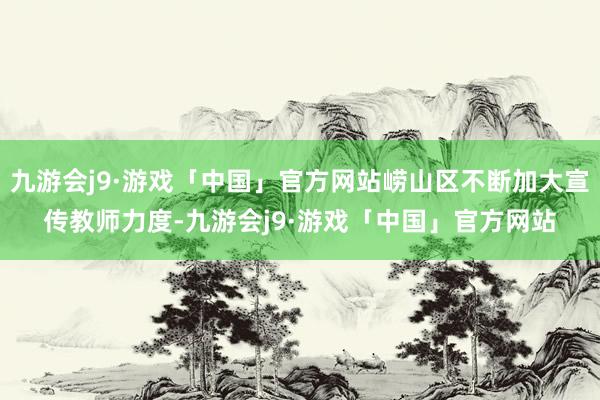 九游会j9·游戏「中国」官方网站崂山区不断加大宣传教师力度-九游会j9·游戏「中国」官方网站