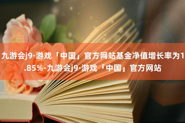 九游会j9·游戏「中国」官方网站基金净值增长率为1.85%-九游会j9·游戏「中国」官方网站