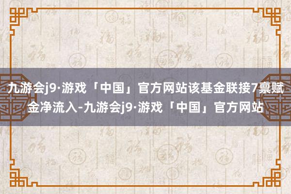 九游会j9·游戏「中国」官方网站该基金联接7禀赋金净流入-九游会j9·游戏「中国」官方网站