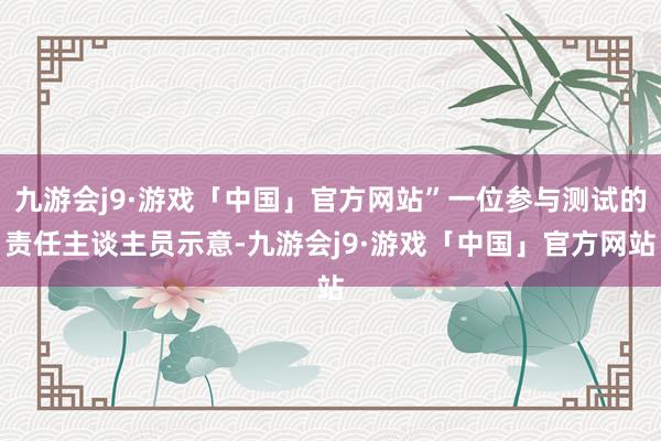 九游会j9·游戏「中国」官方网站”一位参与测试的责任主谈主员示意-九游会j9·游戏「中国」官方网站