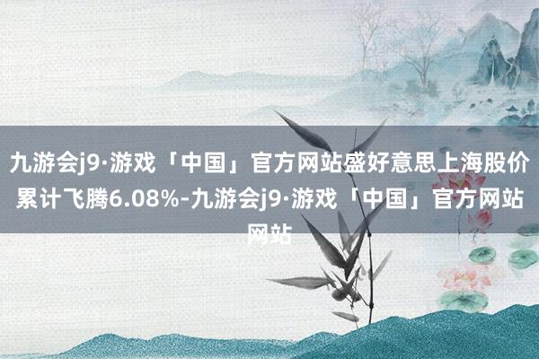 九游会j9·游戏「中国」官方网站盛好意思上海股价累计飞腾6.08%-九游会j9·游戏「中国」官方网站