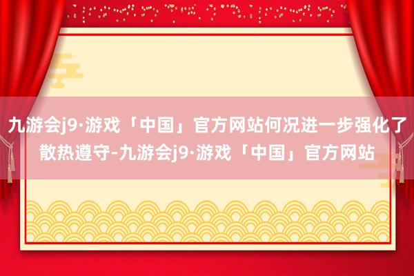 九游会j9·游戏「中国」官方网站何况进一步强化了散热遵守-九游会j9·游戏「中国」官方网站